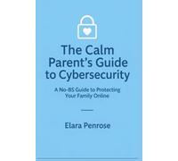 The Calm Parent’s Guide to Cybersecurity: A No-BS Guide to Protecting Your Family Online