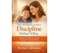 The Calm Parent’s Guide to Discipline Without Yelling: How to Set Firm Boundaries, Stop Power Struggles, and Raise Respectful Kids Ages 6-12 (The Everyday Parenting Solutions Series)