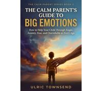 THE CALM PARENT'S GUIDE TO BIG EMOTIONS: How to Help Your Child Through Anger, Anxiety, Fear, and Overwhelm at Every Age