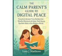 The Calm Parent's Guide to Digital Peace: Transform Screen Time Battles into Mindful Moments & Raise Tech Savvy, Resilient Kids in the Modern World