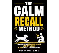 The Calm Recall Method: How to Build Reliable Recall and Off-Leash Focus in Any Environment (The Calm Dog Series)