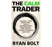 THE CALM TRADER: Master Your Emotions, Build Unshakeable Discipline, and Create Lasting Trading Success