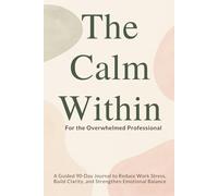 The Calm Within For the Overwhelmed Professional: A Guided 90-Day Journal to Reduce Work Stress, Build Clarity, and Strengthen Emotional Balance