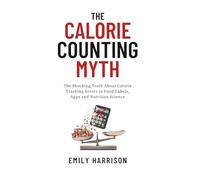 The Calorie Counting Myth: The Shocking Truth About Calorie Tracking Errors in Food Labels, Apps and Nutrition Science