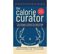 The Calorie Curator: Tiny Changes To Break The Habit Of Bad Food Choices And Fuel Your Dream Life