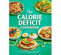 The Calorie Deficit Cookbook: 300+ Flavorful Low-Calorie Recipes and Smart Meal Plans for Healthy, Everyday Eating