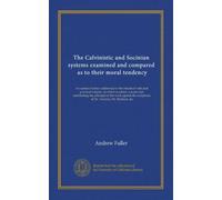 The Calvinistic and Socinian systems examined and compared, as to their moral tendency: in a series of letters addressed to the friends of vital and ... exceptions of Dr. Toulmin, Mr. Belsham, &c