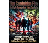 The Cambridge Five: British Spies for the Soviets: Ideology, Betrayal, and the Spy Ring That Shook British Intelligence, 1934-1963