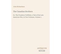The Canadian Brothers: Or, The Prophecy Fulfilled, a Tale of the Late American War, in Two Volumes, Volume 1