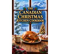 The Canadian Christmas Kitchen Cookbook: Traditional Holiday Recipes from The Great White North of Canada