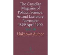 The Canadian Magazine of Politics, Science, Art and Literature, November 1899-April 1900