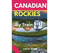 The Canadian Rockies Train Travel Guide: Your Essential Companion to Exploring the Canadian Rockies by Train