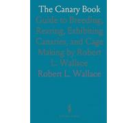The Canary Book: Guide to Breeding, Rearing, Exhibiting Canaries, and Cage Making by Robert L. Wallace