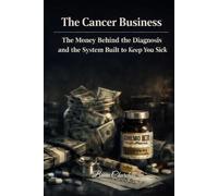 The Cancer Business: The Money Behind the Diagnosis and the System Built to Keep You Sick (The Profit Over Patients Series)