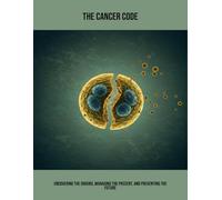The Cancer Code: Uncovering The Origins, Managing The Present, And Preventing The Future