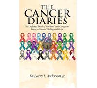 The Cancer Diaries: The Unfiltered Truth of Survivors' and Caregivers' Journeys Toward Healing and Hope