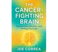 The Cancer-Fighting Brain: Visualization, Mindset, and Healing Practices (The Healing Brain)