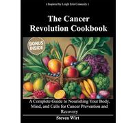 The Cancer Revolution Cookbook: A Complete Guide to Nourishing Your Body, Mind, and Cells for Cancer Prevention and Recovery