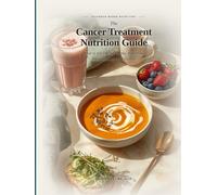 The Cancer Treatment Nutrition Guide: What to Eat During Chemo, Radiation, Immunotherapy, and Recovery.