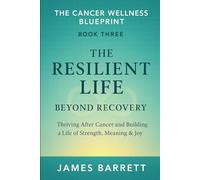 The Cancer Wellness Blueprint - Book Three: The Resilient Life: Beyond Recovery - Thriving After Cancer and Building a Life of Strength, Meaning & Joy