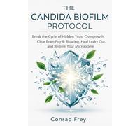 The Candida Biofilm Protocol: Break the Cycle of Hidden Yeast Overgrowth, Clear Brain Fog & Bloating, Heal Leaky Gut, and Restore Your Microbiome