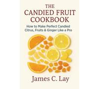 The Candied Fruit Cookbook: How to Make Perfect Candied Citrus, Fruits & Ginger Like a Pro