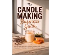 The Candle Making Business Guide: How to Make Beautiful Scented Candles from Scratch and Build a Profitable Candle Business from Home - A Step-by-Step Roadmap for Beginners