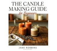 The Candle Making Guide for Beginners: Simple, Sustainable Techniques for Creating Natural Candles from Scratch