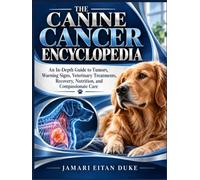 THE CANINE CANCER ENCYCLOPEDIA: An In-Depth Guide to Tumors, Warning Signs, Veterinary Treatments, Recovery, Nutrition, and Compassionate Care
