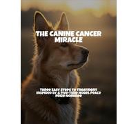 The Canine Cancer Miracle: Three Easy Steps To Treatment Inspired By A Five-Time Nobel Peace Prize Nominee