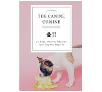 The Canine Cuisine: 20 Easy, Healthy Recipes Your Dog Will Beg For
