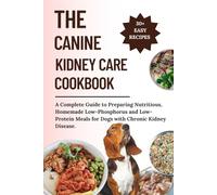 THE CANINE KIDNEY CARE COOKBOOK: A Complete Guide to Preparing Nutritious, Homemade Low-Phosphorus and Low-Protein Meals for Dogs with Chronic Kidney Disease.