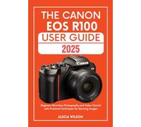 THE CANON EOS R100 USER GUIDE: Beginner Mirrorless Photography and Video Tutorial with Practical Techniques for Stunning Images