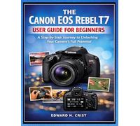 THE CANON EOS REBEL T7 USER GUIDE FOR BEGINNERS: A Step-by-Step Journey to Unlocking Your Camera’s Full Potential: 2 (Edward N. Crist User Guide)