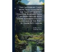 The Canterbury Tales. Being Selections From the Tales of Geoffrey Chaucer, Rendered Into Modern English With Close Adherence to the Language of the Poet. By Frank Pitt-Taylor