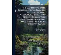 The Canterbury Tales. Being Selections From the Tales of Geoffrey Chaucer, Rendered Into Modern English With Close Adherence to the Language of the Poet. By Frank Pitt-Taylor