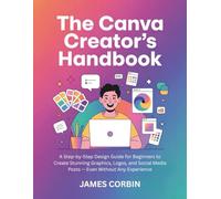 The Canva Creator’s Handbook: A Step-by-Step Design Guide for Beginners to Create Stunning Graphics, Logos, and Social Media Posts - Even Without Any Experience