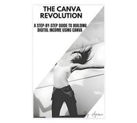 THE CANVA REVOLUTION: A STEP-BY-STEP GUIDE TO BUILDING DIGITAL INCOME USING CANVA