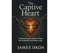 THE CAPTIVE HEART: Overcoming the Spirits of Fear and Unbelief in the Modern Age
