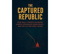 The Captured Republic: How Wall Street’s Banking Cartel Strangled Democracy- and Set Up the Next Crash