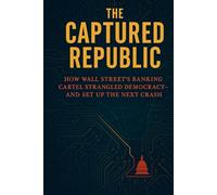 The Captured Republic: How Wall Street’s Banking Cartel Strangled Democracy- and Set Up the Next Crash