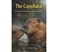 The Capybara: The Untold Story of the World’s Most Peaceful Giant: A Complete Guide to the Behavior, Habitat, and Secret Life of the World’s Most Peaceful Rodent