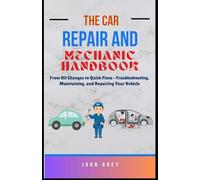The Car Repair and Mechanic Handbook: From Oil Changes to Quick Fixes -Troubleshooting, Maintaining, and Repairing Your Vehicle