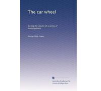 The car wheel: Giving the results of a series of investigations: Volume 1