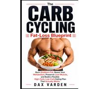 The Carb Cycling Fat-Loss Blueprint: Burn Stubborn Fat, Boost Your Metabolism, Preserve Lean Muscle, and Build a Flexible High-Carb, Low-Carb Eating Plan That Actually Works