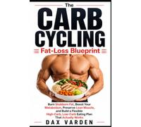 The Carb Cycling Fat-Loss Blueprint: Burn Stubborn Fat, Boost Your Metabolism, Preserve Lean Muscle, and Build a Flexible High-Carb, Low-Carb Eating Plan That Actually Works