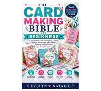 The Card Making Bible for Beginners: A Step-by-Step Guide to Designing, Cutting, Layering, Embellishing, and Creating Beautiful Handmade Cards for Every Occasion