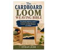 The Cardboard Loom Weaving Bible: The Ultimate Beginner’s Guide to Crafting Stunning Tapestries, Textures, and Wall Hangings on a Budget