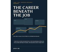 The Career Beneath the Job: A Practical System for Identifying Your Transferable Strengths, Evaluating Better-Fit Work, and Building What Comes Next