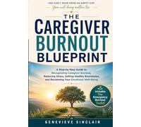 The Caregiver Burnout Blueprint: A Step-by-Step Guide to Recognizing Caregiver Burnout, Reducing Stress, Setting Healthy Boundaries, and Reclaiming Your Emotional Well-Being